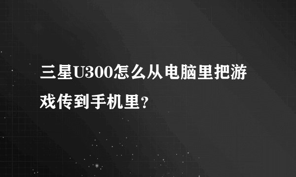 三星U300怎么从电脑里把游戏传到手机里？