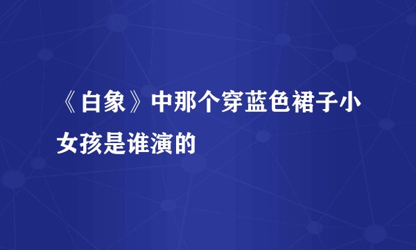 《白象》中那个穿蓝色裙子小女孩是谁演的