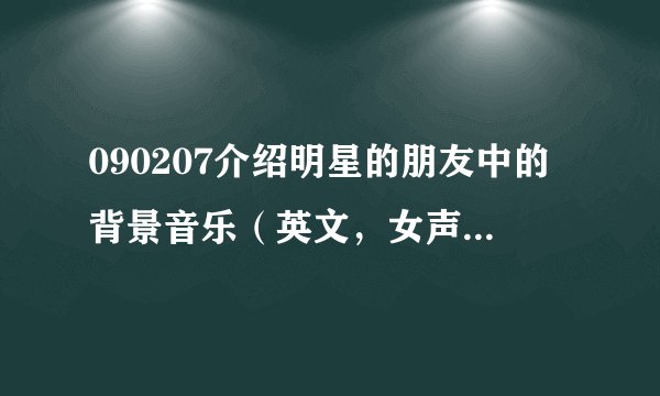 090207介绍明星的朋友中的背景音乐（英文，女声）谁知道？谢谢啦