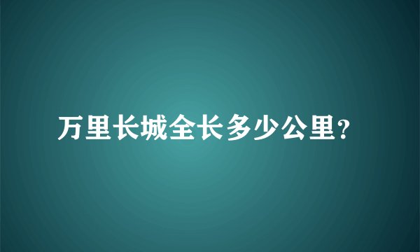 万里长城全长多少公里？