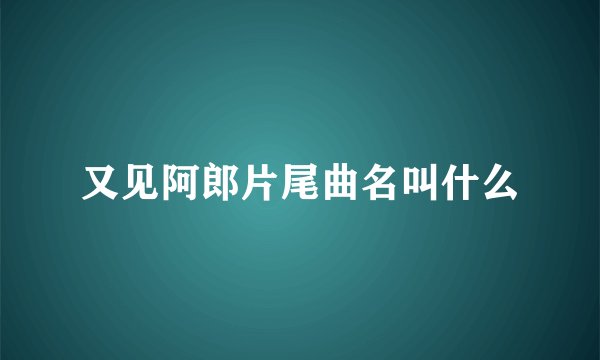 又见阿郎片尾曲名叫什么