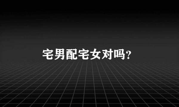 宅男配宅女对吗？