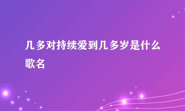 几多对持续爱到几多岁是什么歌名