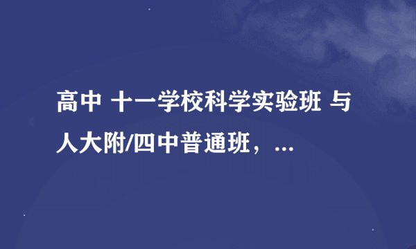 高中 十一学校科学实验班 与 人大附/四中普通班，怎么选择？