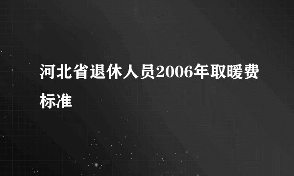 河北省退休人员2006年取暖费标准