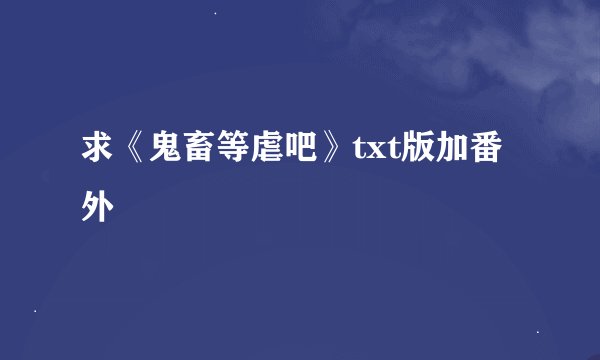 求《鬼畜等虐吧》txt版加番外