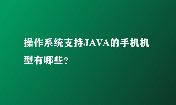 操作系统支持JAVA的手机机型有哪些？