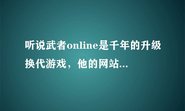 听说武者online是千年的升级换代游戏，他的网站是多少？