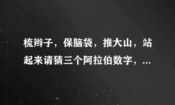 梳辫子，保脑袋，推大山，站起来请猜三个阿拉伯数字，后两句是一句话，请朋友们猜一猜?