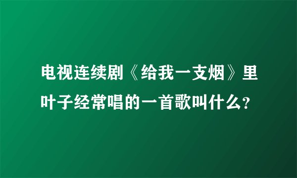 电视连续剧《给我一支烟》里叶子经常唱的一首歌叫什么？