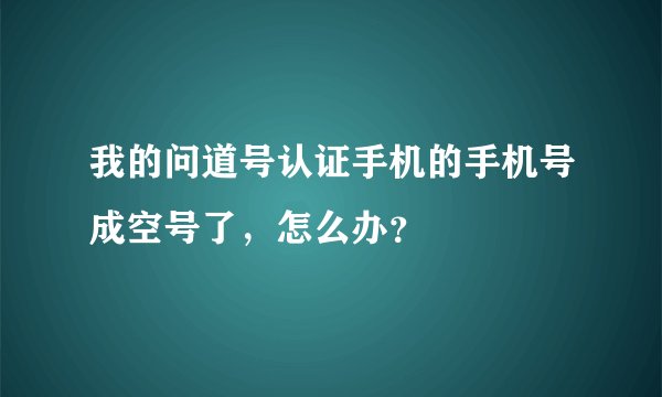 我的问道号认证手机的手机号成空号了，怎么办？