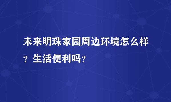 未来明珠家园周边环境怎么样？生活便利吗？