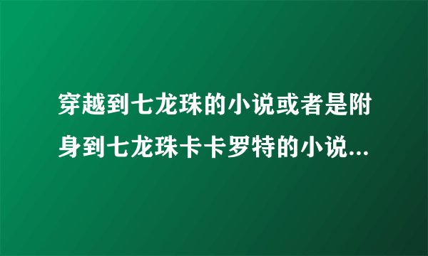 穿越到七龙珠的小说或者是附身到七龙珠卡卡罗特的小说越多越好