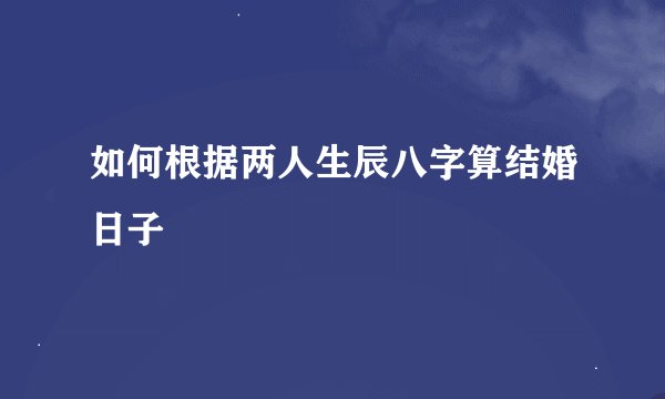 如何根据两人生辰八字算结婚日子