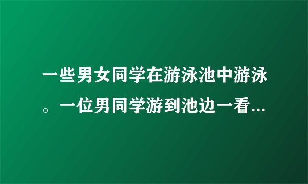 一些男女同学在游泳池中游泳。一位男同学游到池边一看，池中男女同学一样多。一位女同学游到池边一看，池