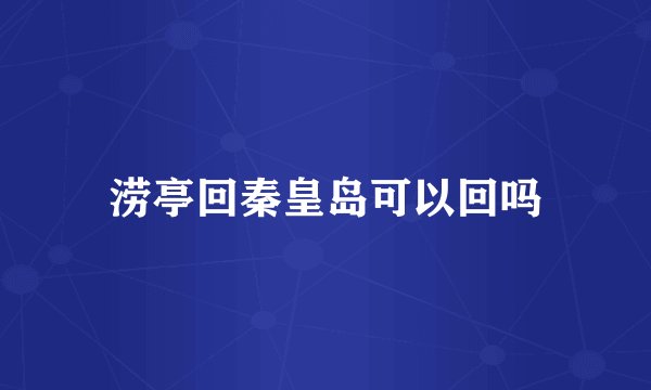 涝亭回秦皇岛可以回吗