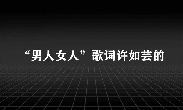 “男人女人”歌词许如芸的