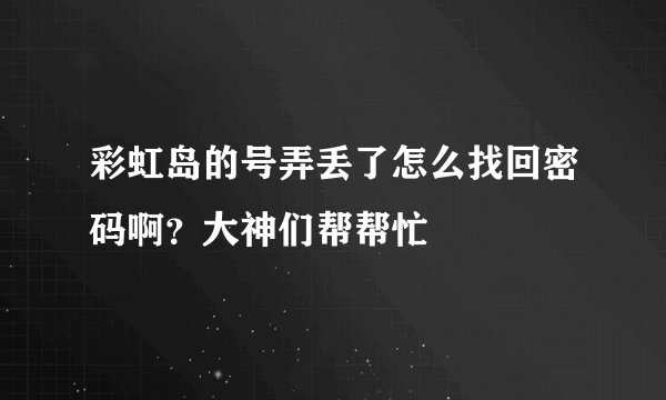 彩虹岛的号弄丢了怎么找回密码啊？大神们帮帮忙