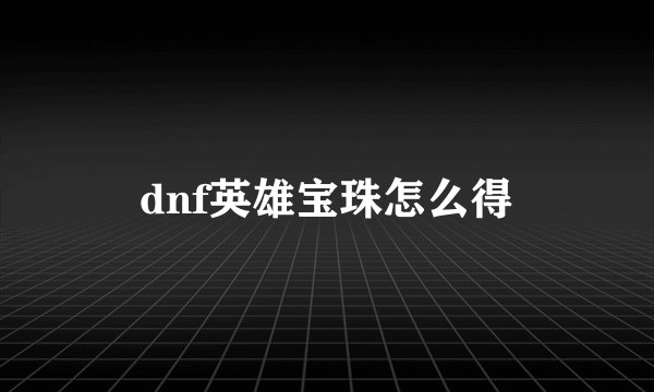 dnf英雄宝珠怎么得