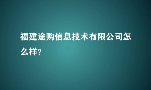 福建途购信息技术有限公司怎么样？