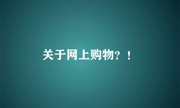 关于网上购物？！