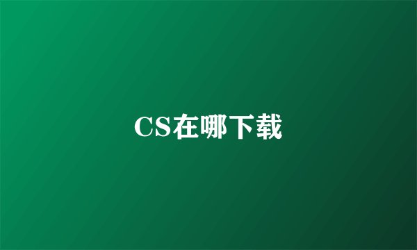 CS在哪下载
