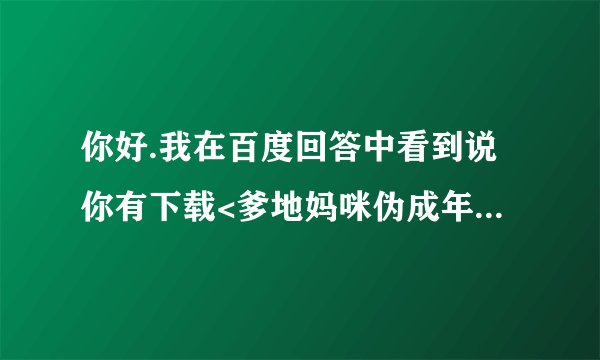 你好.我在百度回答中看到说你有下载<爹地妈咪伪成年>小说,请问VIP章节的那些有没有咧?如果有可以发下么谢谢
