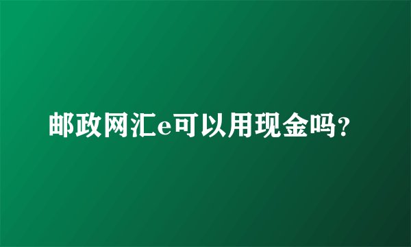 邮政网汇e可以用现金吗？
