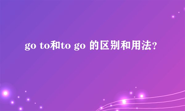 go to和to go 的区别和用法？