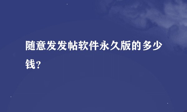 随意发发帖软件永久版的多少钱？