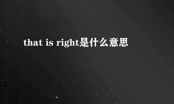 that is right是什么意思