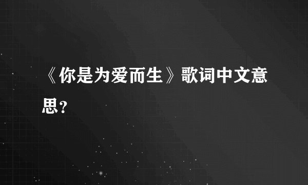 《你是为爱而生》歌词中文意思？