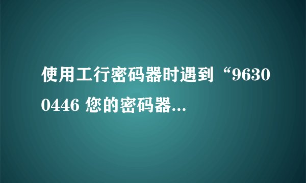 使用工行密码器时遇到“96300446 您的密码器状态不正常”提示，怎么办？