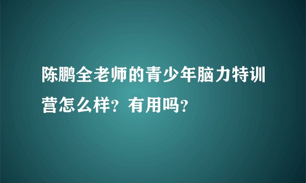 陈鹏全老师的青少年脑力特训营怎么样？有用吗？