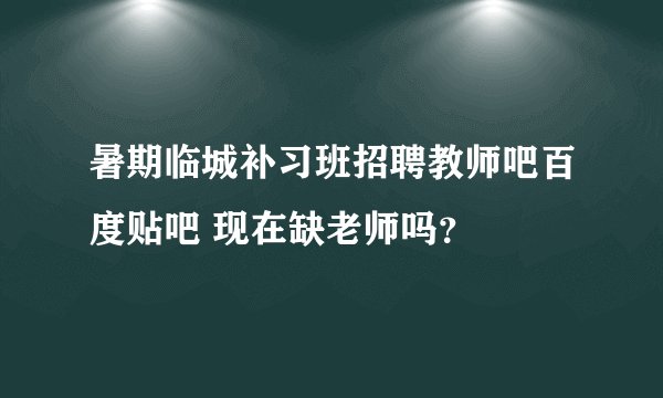 暑期临城补习班招聘教师吧百度贴吧 现在缺老师吗？