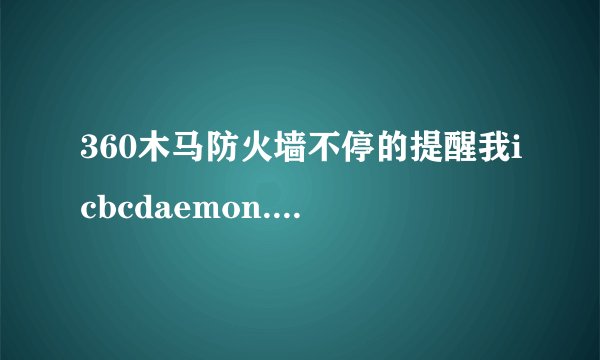 360木马防火墙不停的提醒我icbcdaemon.exe 正在修改浏览器插件，想问一下怎么解决啊？谢谢