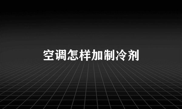 空调怎样加制冷剂