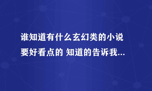 谁知道有什么玄幻类的小说 要好看点的 知道的告诉我下 或发到1162949079@qq。com