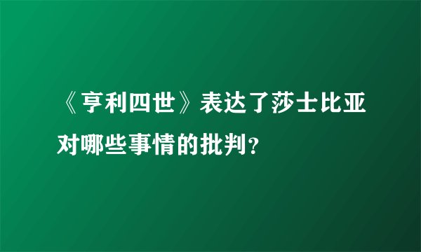 《亨利四世》表达了莎士比亚对哪些事情的批判？