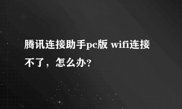 腾讯连接助手pc版 wifi连接不了，怎么办？
