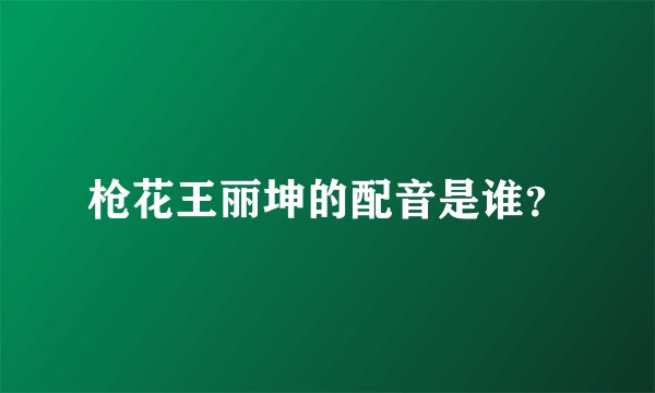 枪花王丽坤的配音是谁？