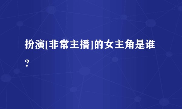扮演[非常主播]的女主角是谁？
