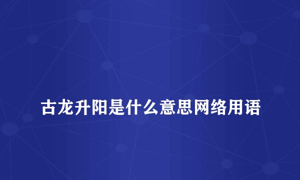 
古龙升阳是什么意思网络用语

