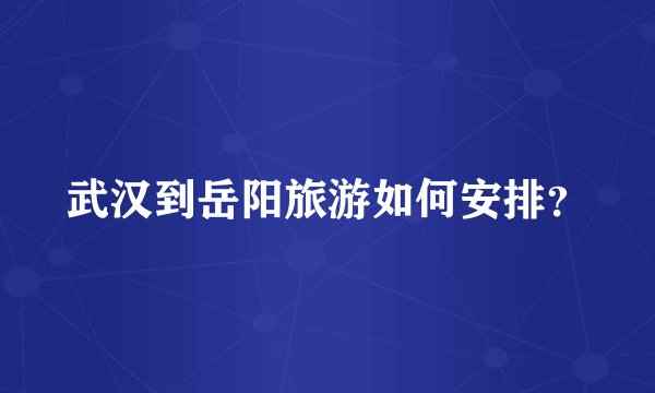 武汉到岳阳旅游如何安排？