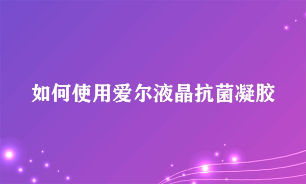 如何使用爱尔液晶抗菌凝胶