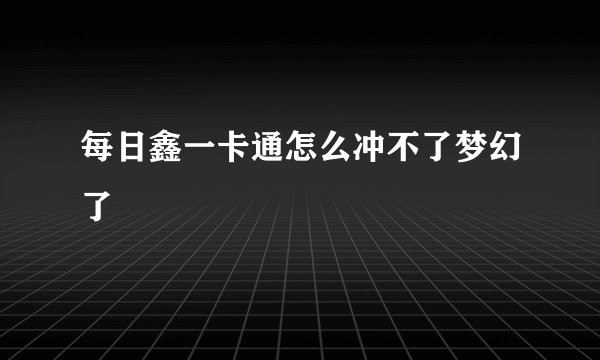 每日鑫一卡通怎么冲不了梦幻了