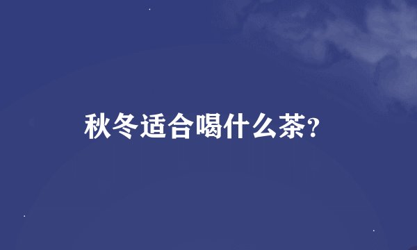 秋冬适合喝什么茶？