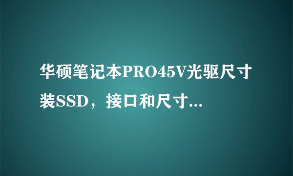 华硕笔记本PRO45V光驱尺寸装SSD，接口和尺寸是多大啊