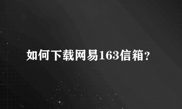 如何下载网易163信箱？