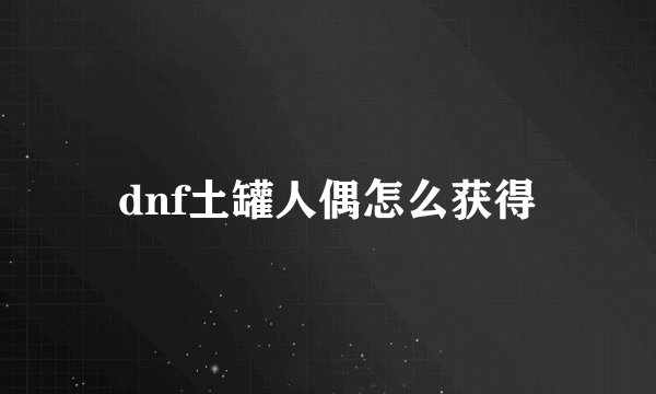 dnf土罐人偶怎么获得